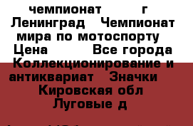 11.1) чемпионат : 1969 г - Ленинград - Чемпионат мира по мотоспорту › Цена ­ 190 - Все города Коллекционирование и антиквариат » Значки   . Кировская обл.,Луговые д.